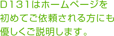 D131はホームページを初めてご依頼される方にも優しくご説明します。